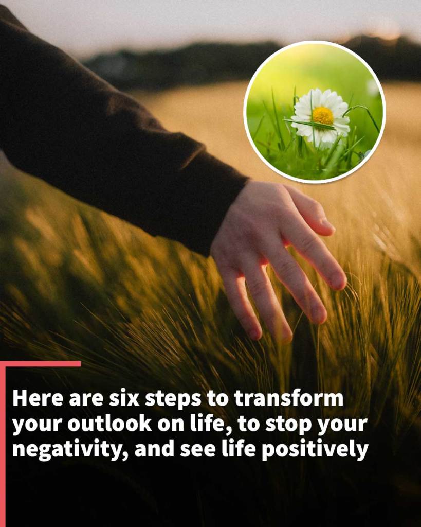Six steps to stop negativity and begin seeing life positively